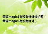 榮耀magic3有沒有紅外線拍照（榮耀magic3有沒有紅外）