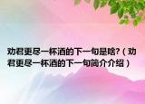 勸君更盡一杯酒的下一句是啥?（勸君更盡一杯酒的下一句簡(jiǎn)介介紹）