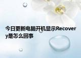 今日更新電腦開機(jī)顯示Recovery是怎么回事