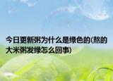 今日更新粥為什么是綠色的(熬的大米粥發(fā)綠怎么回事)