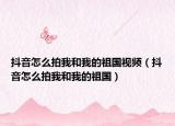 抖音怎么拍我和我的祖國視頻（抖音怎么拍我和我的祖國）