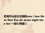 歌詞開頭是女生唱的one（two three four five six seven eight nine ten 一首DJ舞曲）