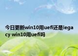 今日更新win10用uefi還是legacy win10用uefi嗎