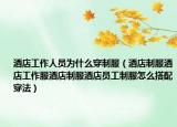 酒店工作人員為什么穿制服（酒店制服酒店工作服酒店制服酒店員工制服怎么搭配穿法）