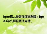 iqoo鎷︽埅鐢?shù)璇濊畡〗╥qoo3怎么屏蔽騷擾電話）