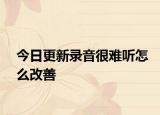 今日更新錄音很難聽怎么改善
