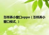 怎樣弄小窗口oppo（怎樣弄小窗口模式_）