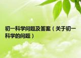 初一科學(xué)問(wèn)題及答案（關(guān)于初一科學(xué)的問(wèn)題）