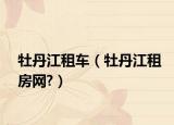 牡丹江租車（牡丹江租房網(wǎng)?）