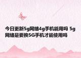 今日更新5g網(wǎng)絡4g手機能用嗎 5g網(wǎng)絡是要換5G手機才能使用嗎