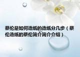 蔡倫是如何造紙的造紙分幾步（蔡倫造紙的蔡倫簡介簡介介紹）