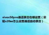 vivox50pro通話錄音在哪設置（榮耀x20se怎么設置通話自動錄音）