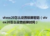 vivox20怎么設(shè)置鎖屏密碼（vivox20怎么設(shè)置鎖屏?xí)r間）