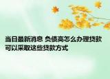 當(dāng)日最新消息 負(fù)債高怎么辦理貸款 可以采取這些貸款方式