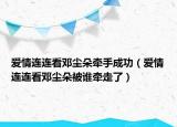 愛情連連看鄧塵朵牽手成功（愛情連連看鄧塵朵被誰牽走了）