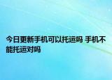 今日更新手機(jī)可以托運(yùn)嗎 手機(jī)不能托運(yùn)對(duì)嗎