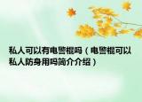 私人可以有電警棍嗎（電警棍可以私人防身用嗎簡介介紹）