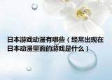 日本游戲動漫有哪些（經(jīng)常出現(xiàn)在日本動漫里面的游戲是什么）