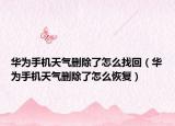 華為手機天氣刪除了怎么找回（華為手機天氣刪除了怎么恢復）