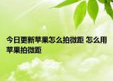 今日更新蘋果怎么拍微距 怎么用蘋果拍微距