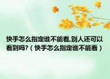 快手怎么指定誰不能看,別人還可以看到嗎?（快手怎么指定誰不能看）