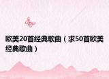 歐美20首經(jīng)典歌曲（求50首歐美經(jīng)典歌曲）