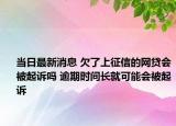 當(dāng)日最新消息 欠了上征信的網(wǎng)貸會被起訴嗎 逾期時間長就可能會被起訴
