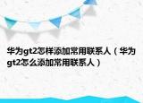 華為gt2怎樣添加常用聯(lián)系人（華為gt2怎么添加常用聯(lián)系人）