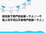 男生放下尊嚴(yán)的去愛一個人（一個男人可不可以不要尊嚴(yán)的愛一個人）