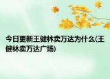 今日更新王健林賣萬達(dá)為什么(王健林賣萬達(dá)廣場)