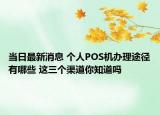 當(dāng)日最新消息 個(gè)人POS機(jī)辦理途徑有哪些 這三個(gè)渠道你知道嗎