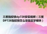 三星指紋鎖dp728安裝視頻（三星DP728指紋鎖怎么安裝藍牙模塊）