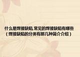 什么是焊接缺陷,常見的焊接缺陷有哪些（焊接缺陷的分類有那幾種簡介介紹）