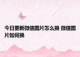 今日更新微信圖片怎么換 微信圖片如何換
