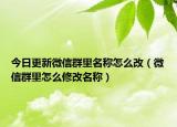 今日更新微信群里名稱(chēng)怎么改（微信群里怎么修改名稱(chēng)）