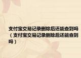 支付寶交易記錄刪除后還能查到嗎（支付寶交易記錄刪除后還能查到嗎）