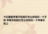 今日更新蘋果手機照片怎么傳到另一個手機 蘋果手機照片怎么傳到另一個蘋果手機上