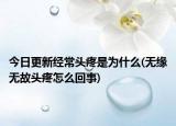 今日更新經(jīng)常頭疼是為什么(無緣無故頭疼怎么回事)