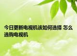 今日更新電視機該如何選擇 怎么選購電視機