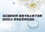 當日最新消息 信用卡線上線下消費如何區(qū)分 原來是這樣區(qū)別的