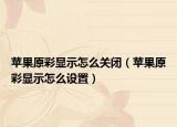 蘋果原彩顯示怎么關閉（蘋果原彩顯示怎么設置）