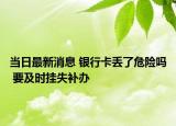 當(dāng)日最新消息 銀行卡丟了危險(xiǎn)嗎 要及時(shí)掛失補(bǔ)辦
