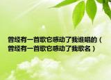 曾經(jīng)有一首歌它感動(dòng)了我誰(shuí)唱的（曾經(jīng)有一首歌它感動(dòng)了我歌名）