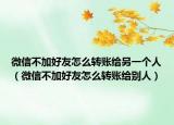 微信不加好友怎么轉(zhuǎn)賬給另一個人（微信不加好友怎么轉(zhuǎn)賬給別人）
