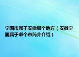 寧國市屬于安徽哪個地方（安徽寧國屬于哪個市簡介介紹）