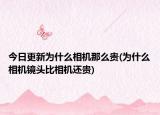 今日更新為什么相機(jī)那么貴(為什么相機(jī)鏡頭比相機(jī)還貴)