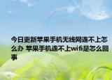 今日更新蘋果手機無線網(wǎng)連不上怎么辦 蘋果手機連不上wifi是怎么回事