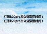 紅米k20pro怎么查激活時間（紅米k20pro怎么查激活時間）