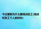 今日更新為什么要培訓(xùn)員工(培訓(xùn)對員工個人的好處)