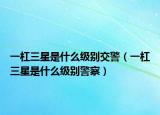 一杠三星是什么級別交警（一杠三星是什么級別警察）